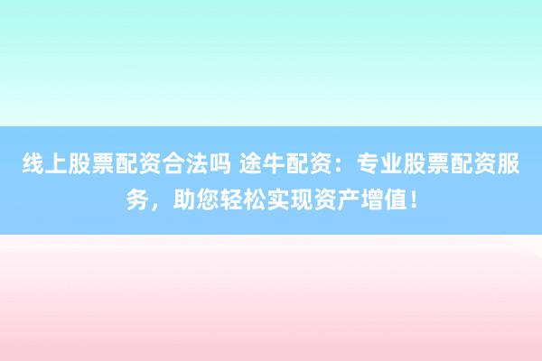 线上股票配资合法吗 途牛配资：专业股票配资服务，助您轻松实现资产增值！