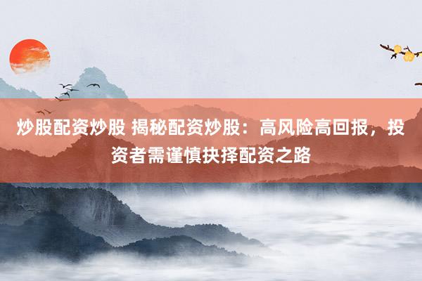 炒股配资炒股 揭秘配资炒股：高风险高回报，投资者需谨慎抉择配资之路