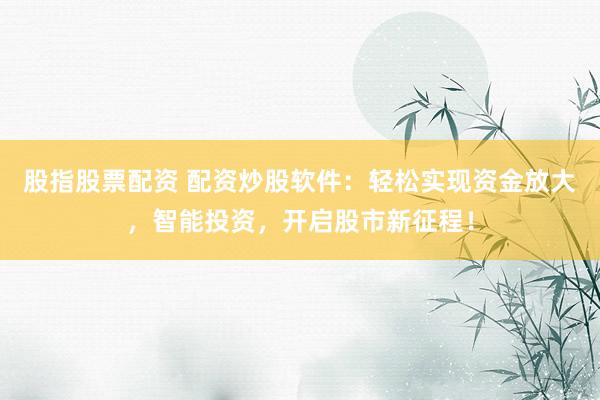 股指股票配资 配资炒股软件：轻松实现资金放大，智能投资，开启股市新征程！