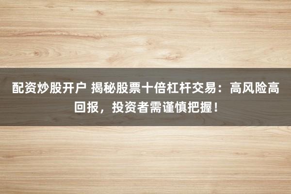 配资炒股开户 揭秘股票十倍杠杆交易：高风险高回报，投资者需谨慎把握！