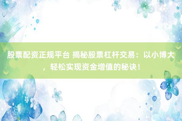 股票配资正规平台 揭秘股票杠杆交易：以小博大，轻松实现资金增值的秘诀！