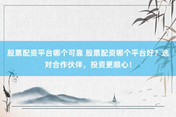 股票配资平台哪个可靠 股票配资哪个平台好？选对合作伙伴，投资更顺心！