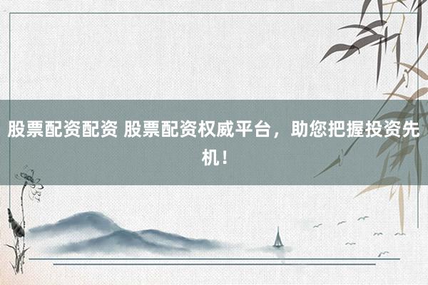 股票配资配资 股票配资权威平台，助您把握投资先机！