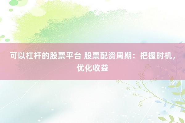 可以杠杆的股票平台 股票配资周期：把握时机，优化收益