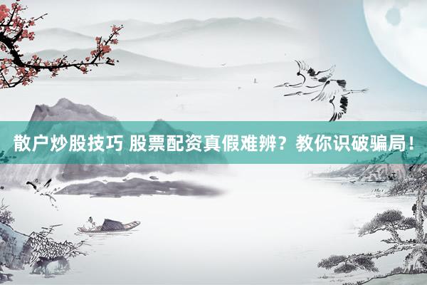 散户炒股技巧 股票配资真假难辨？教你识破骗局！