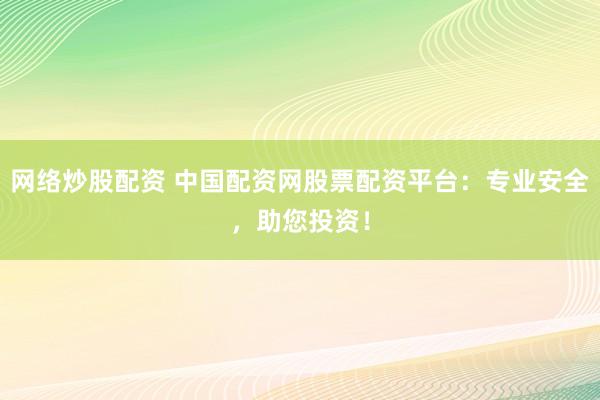 网络炒股配资 中国配资网股票配资平台：专业安全，助您投资！