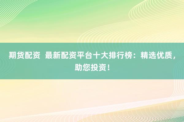 期货配资  最新配资平台十大排行榜：精选优质，助您投资！