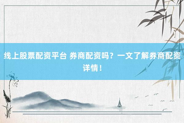 线上股票配资平台 券商配资吗？一文了解券商配资详情！