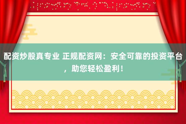 配资炒股真专业 正规配资网：安全可靠的投资平台，助您轻松盈利！
