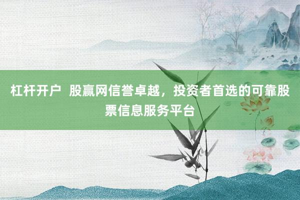 杠杆开户  股赢网信誉卓越，投资者首选的可靠股票信息服务平台