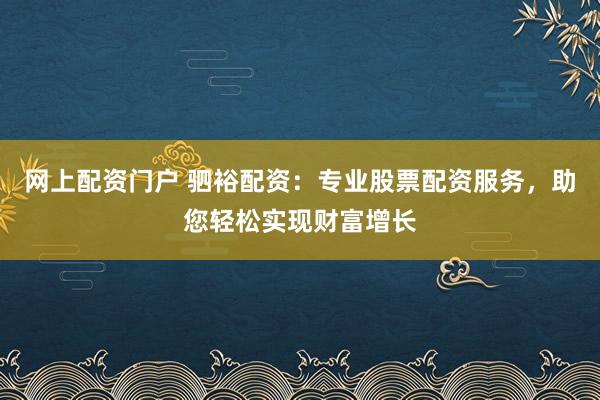 网上配资门户 驷裕配资：专业股票配资服务，助您轻松实现财富增长
