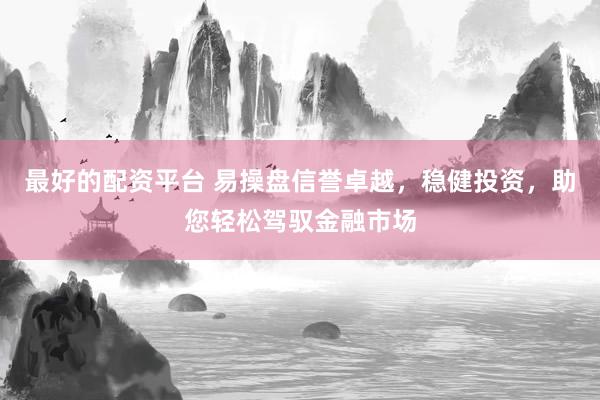 最好的配资平台 易操盘信誉卓越，稳健投资，助您轻松驾驭金融市场