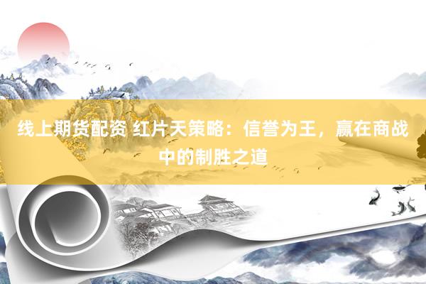线上期货配资 红片天策略：信誉为王，赢在商战中的制胜之道