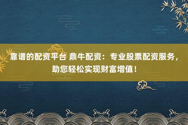 靠谱的配资平台 鼎牛配资：专业股票配资服务，助您轻松实现财富增值！