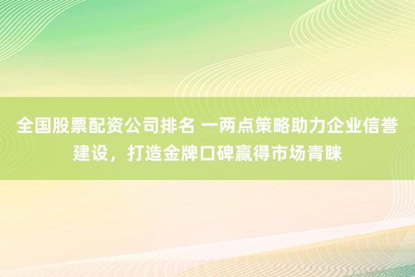 全国股票配资公司排名 一两点策略助力企业信誉建设，打造金牌口碑赢得市场青睐