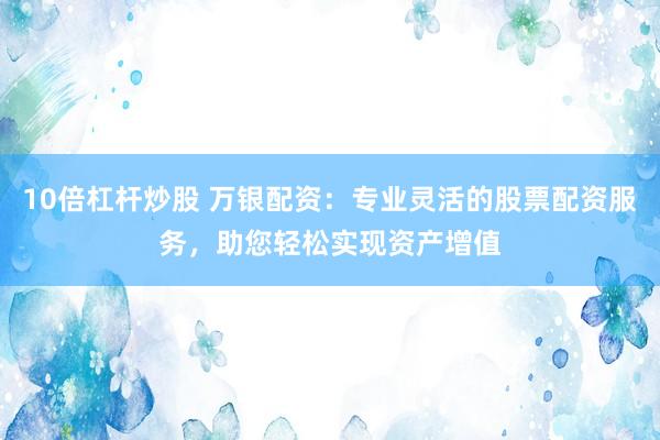 10倍杠杆炒股 万银配资：专业灵活的股票配资服务，助您轻松实现资产增值