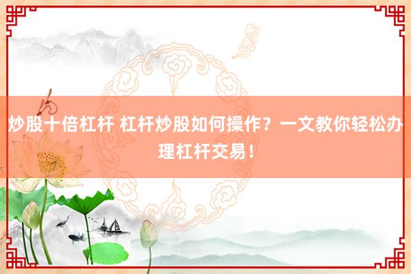 炒股十倍杠杆 杠杆炒股如何操作？一文教你轻松办理杠杆交易！