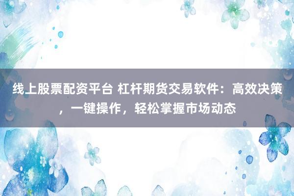 线上股票配资平台 杠杆期货交易软件：高效决策，一键操作，轻松掌握市场动态