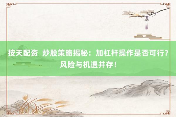 按天配资  炒股策略揭秘：加杠杆操作是否可行？风险与机遇并存！
