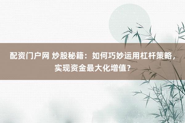配资门户网 炒股秘籍：如何巧妙运用杠杆策略，实现资金最大化增值？