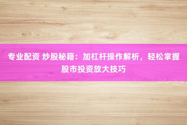 专业配资 炒股秘籍：加杠杆操作解析，轻松掌握股市投资放大技巧