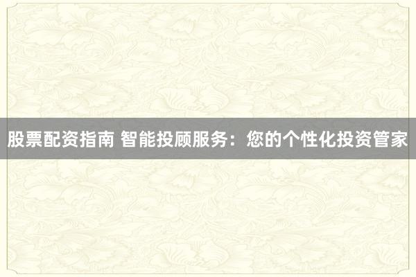 股票配资指南 智能投顾服务：您的个性化投资管家