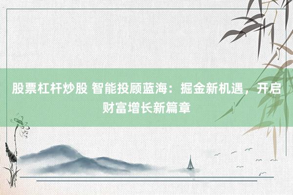 股票杠杆炒股 智能投顾蓝海：掘金新机遇，开启财富增长新篇章