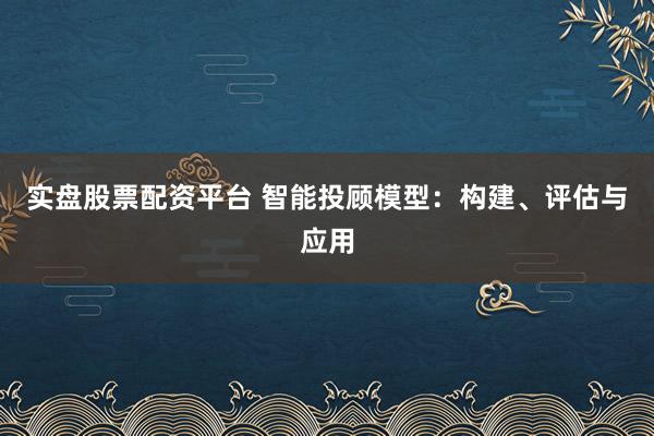 实盘股票配资平台 智能投顾模型：构建、评估与应用