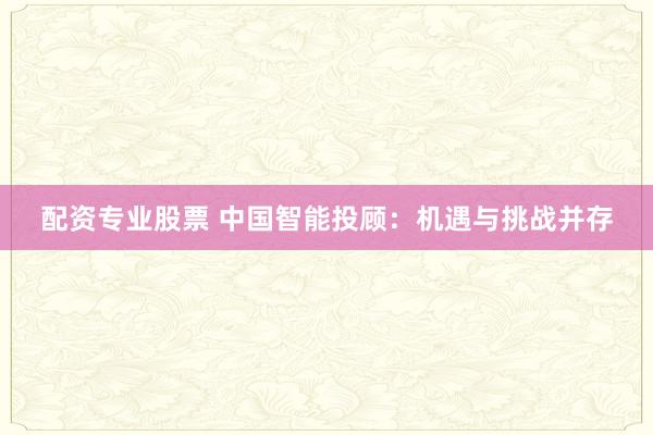 配资专业股票 中国智能投顾：机遇与挑战并存