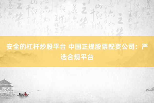 安全的杠杆炒股平台 中国正规股票配资公司：严选合规平台