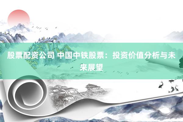 股票配资公司 中国中铁股票：投资价值分析与未来展望