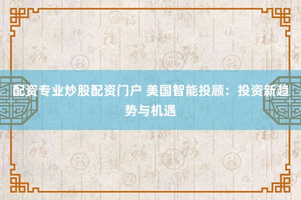 配资专业炒股配资门户 美国智能投顾：投资新趋势与机遇