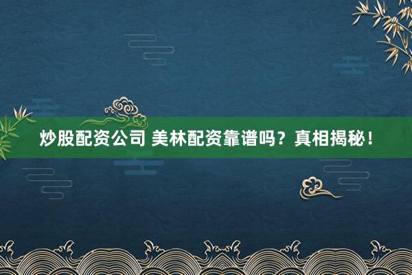 炒股配资公司 美林配资靠谱吗？真相揭秘！