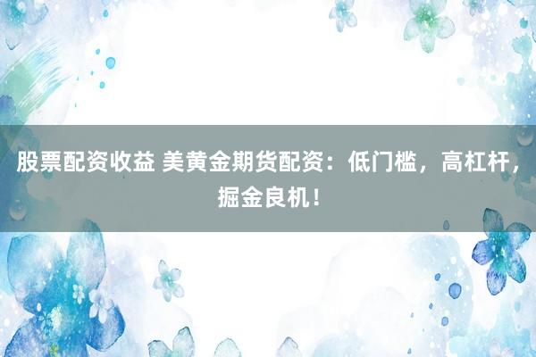 股票配资收益 美黄金期货配资：低门槛，高杠杆，掘金良机！
