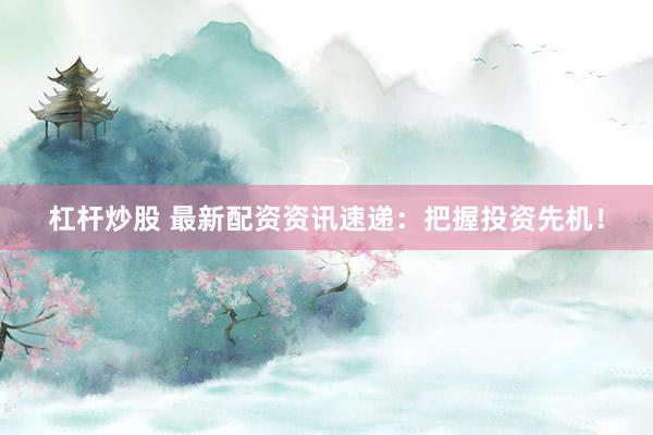 杠杆炒股 最新配资资讯速递：把握投资先机！
