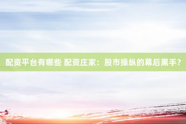 配资平台有哪些 配资庄家：股市操纵的幕后黑手？