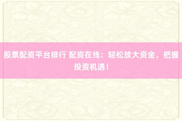股票配资平台排行 配资在线：轻松放大资金，把握投资机遇！