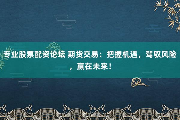 专业股票配资论坛 期货交易：把握机遇，驾驭风险，赢在未来！