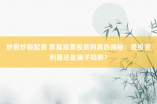 炒股炒股配资 聚赢股票投资网真伪揭秘：是投资利器还是骗子陷阱？