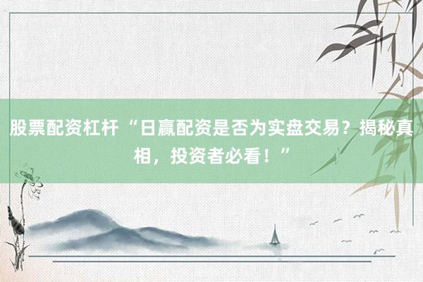 股票配资杠杆 “日赢配资是否为实盘交易？揭秘真相，投资者必看！”