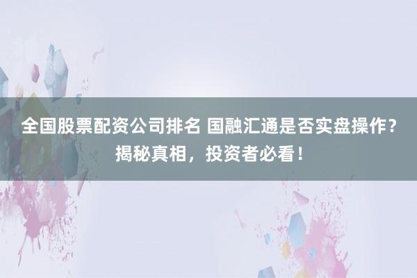 全国股票配资公司排名 国融汇通是否实盘操作？揭秘真相，投资者必看！