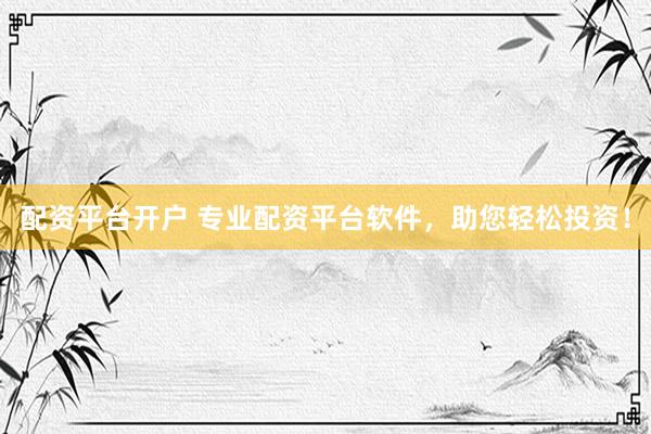 配资平台开户 专业配资平台软件，助您轻松投资！