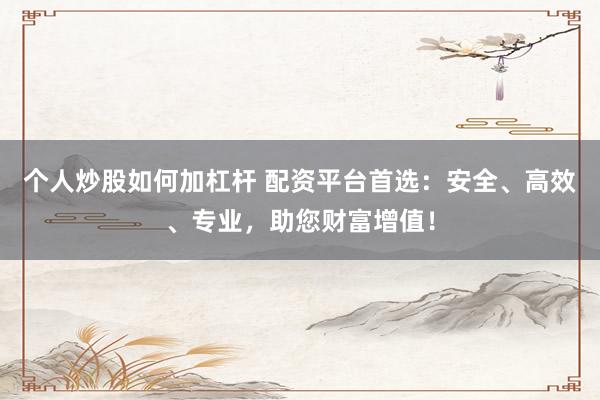 个人炒股如何加杠杆 配资平台首选：安全、高效、专业，助您财富增值！