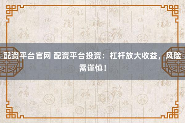 配资平台官网 配资平台投资：杠杆放大收益，风险需谨慎！