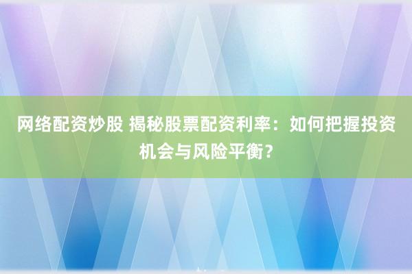网络配资炒股 揭秘股票配资利率：如何把握投资机会与风险平衡？