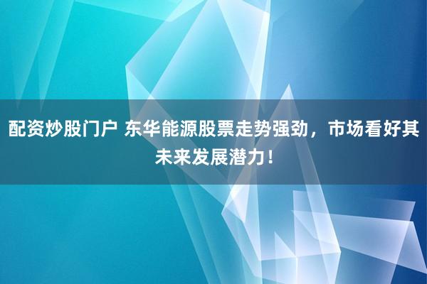 配资炒股门户 东华能源股票走势强劲，市场看好其未来发展潜力！