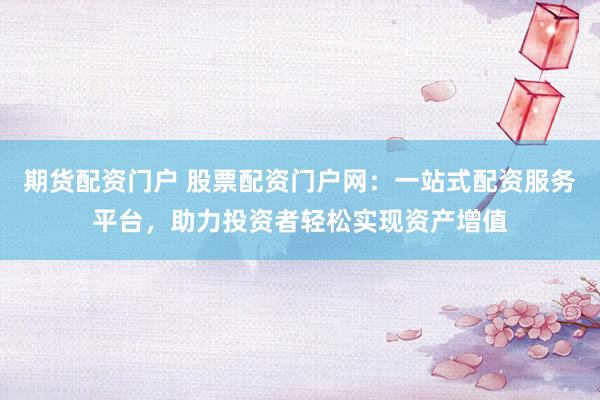 期货配资门户 股票配资门户网：一站式配资服务平台，助力投资者轻松实现资产增值