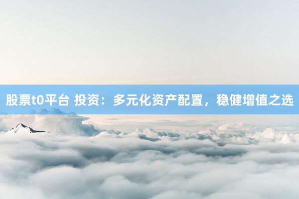 股票t0平台 投资：多元化资产配置，稳健增值之选