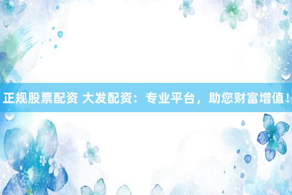 正规股票配资 大发配资：专业平台，助您财富增值！