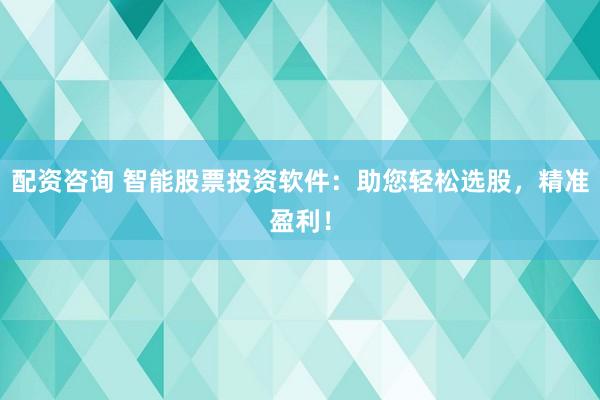 配资咨询 智能股票投资软件：助您轻松选股，精准盈利！